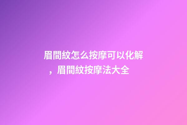 眉間紋怎么按摩可以化解，眉間紋按摩法大全